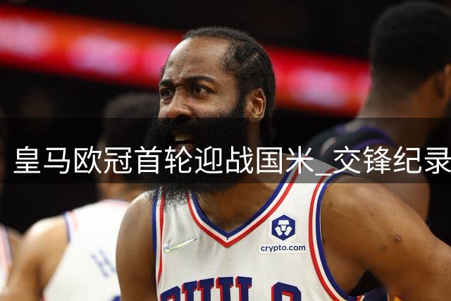 皇马欧冠首轮迎战国米 交锋纪录占优近4战全胜